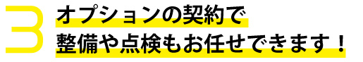 オプションの契約で整備や点検もお任せできます！